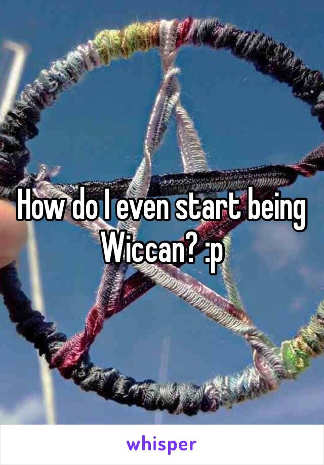 How do I even start being Wiccan? :p