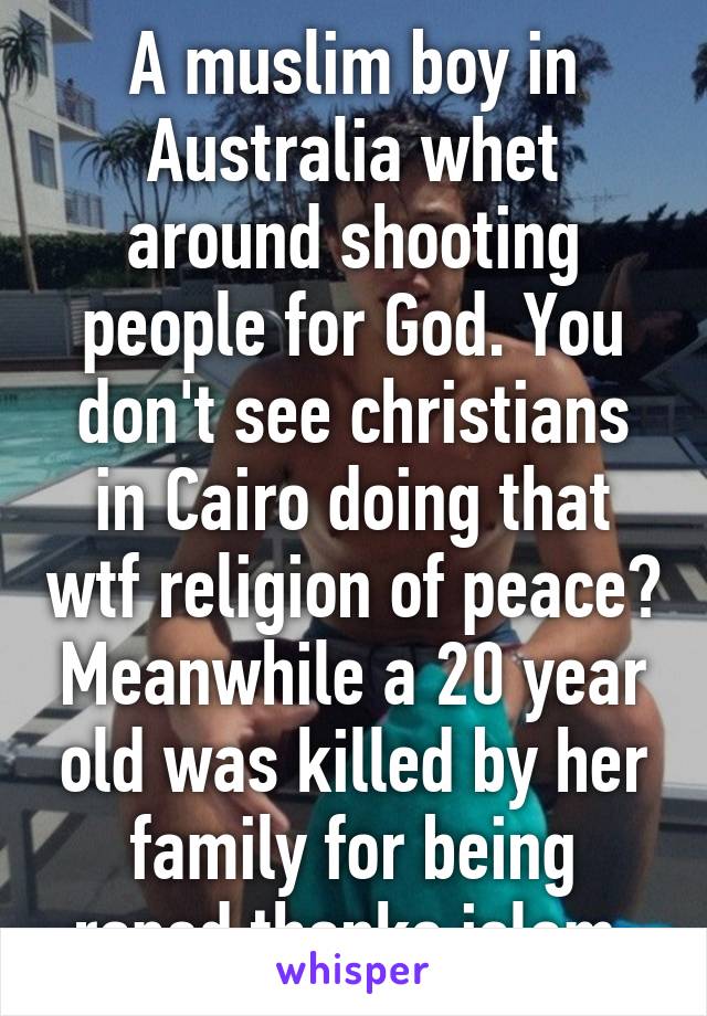 A muslim boy in Australia whet around shooting people for God. You don't see christians in Cairo doing that wtf religion of peace? Meanwhile a 20 year old was killed by her family for being raped thanks islam 