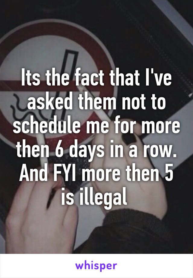 Its the fact that I've asked them not to schedule me for more then 6 days in a row. And FYI more then 5 is illegal 