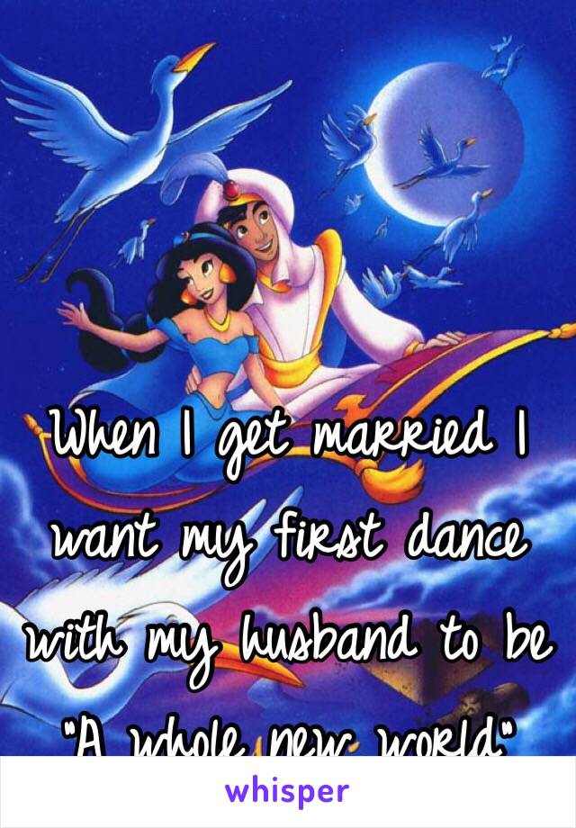 When I get married I want my first dance with my husband to be "A whole new world" 