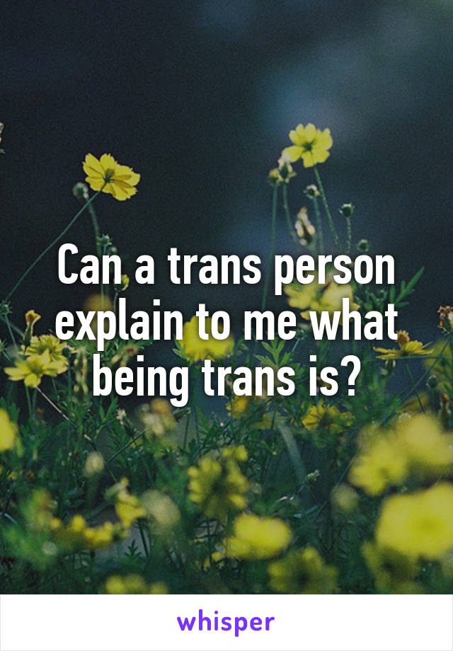 Can a trans person explain to me what being trans is?