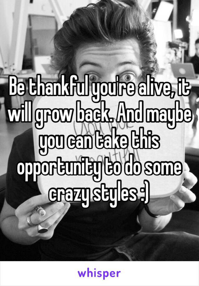 Be thankful you're alive, it will grow back. And maybe you can take this opportunity to do some crazy styles :)