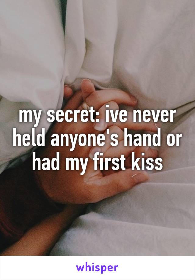 my secret: ive never held anyone's hand or had my first kiss