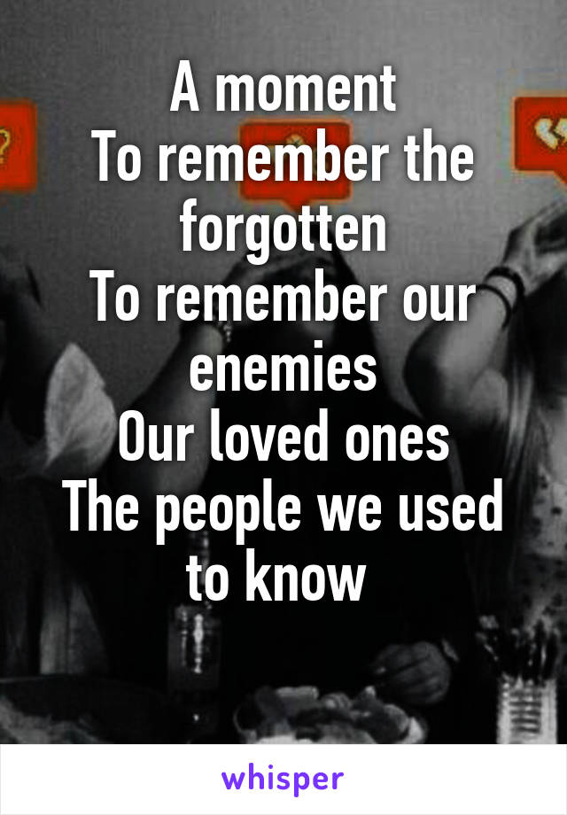 A moment
To remember the forgotten
To remember our enemies
Our loved ones
The people we used to know 

