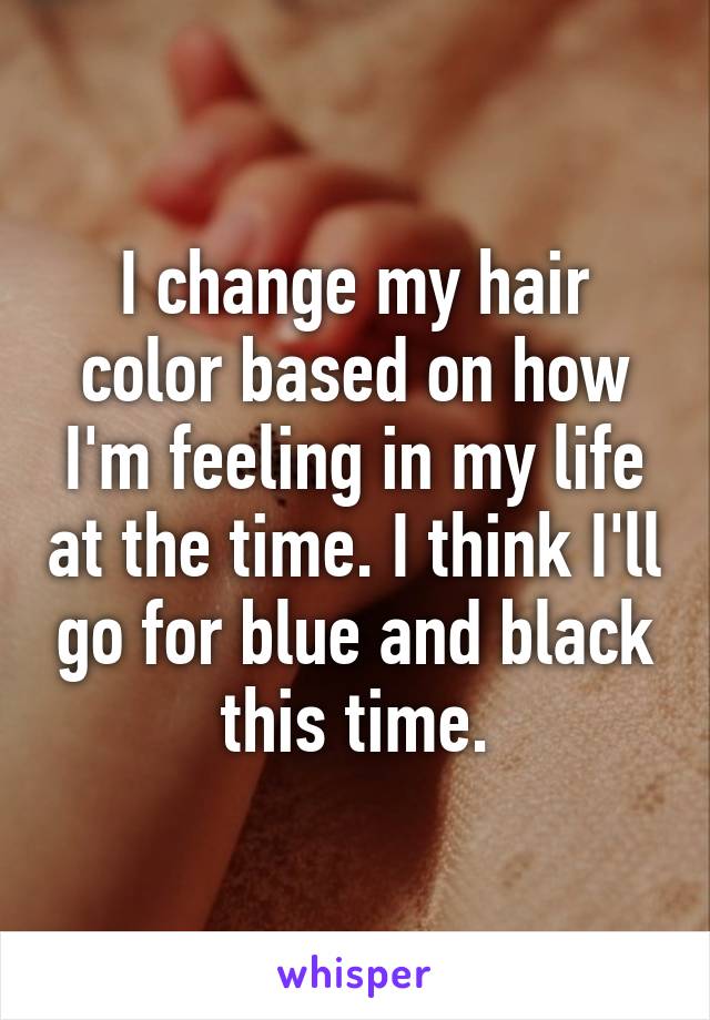 I change my hair color based on how I'm feeling in my life at the time. I think I'll go for blue and black this time.