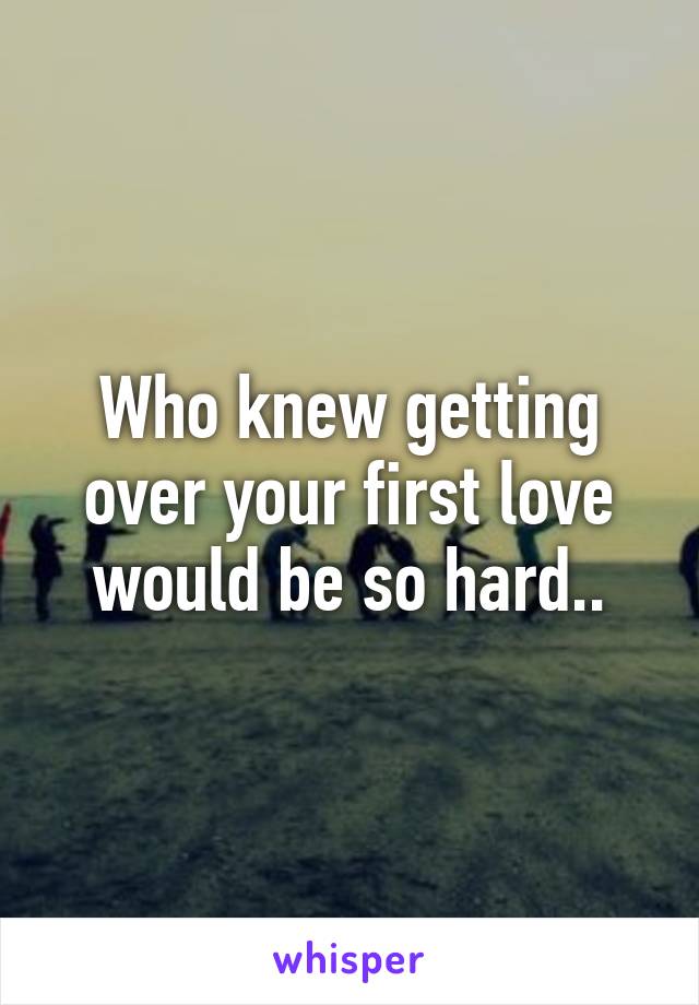 Who knew getting over your first love would be so hard..