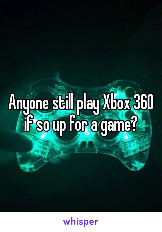 Anyone still play Xbox 360 if so up for a game? 