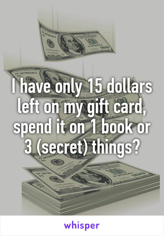 I have only 15 dollars left on my gift card, spend it on 1 book or 3 (secret) things?