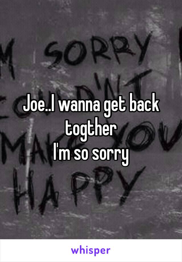 Joe..I wanna get back togther 
I'm so sorry 