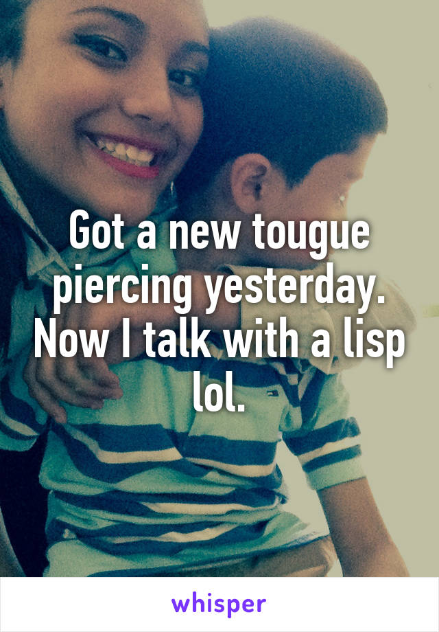 Got a new tougue piercing yesterday. Now I talk with a lisp lol.