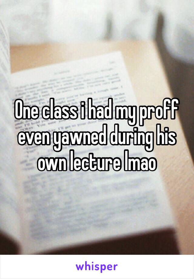 One class i had my proff even yawned during his own lecture lmao