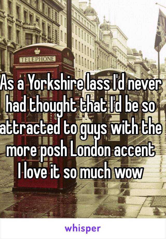 As a Yorkshire lass I'd never had thought that I'd be so attracted to guys with the more posh London accent 
I love it so much wow 