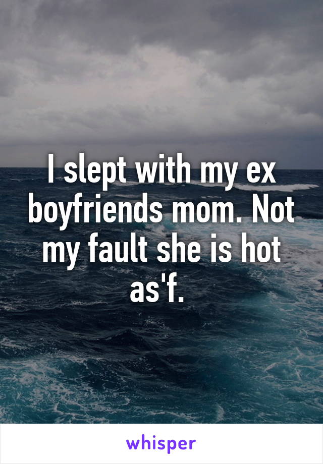 I slept with my ex boyfriends mom. Not my fault she is hot as'f. 