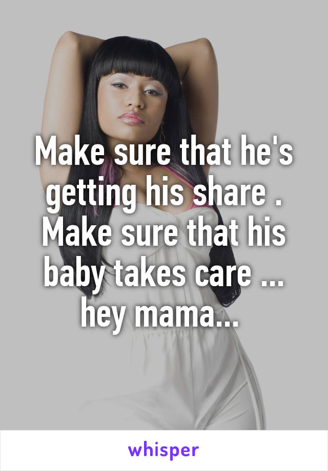 Make sure that he's getting his share . Make sure that his baby takes care ... hey mama... 