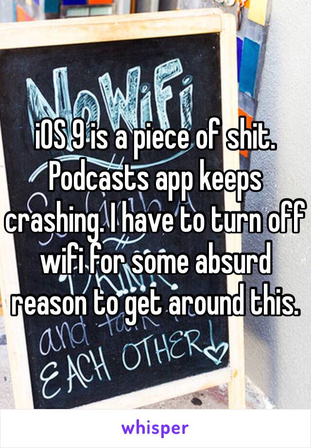 iOS 9 is a piece of shit. Podcasts app keeps crashing. I have to turn off wifi for some absurd reason to get around this. 