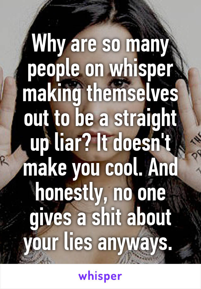 Why are so many people on whisper making themselves out to be a straight up liar? It doesn't make you cool. And honestly, no one gives a shit about your lies anyways. 