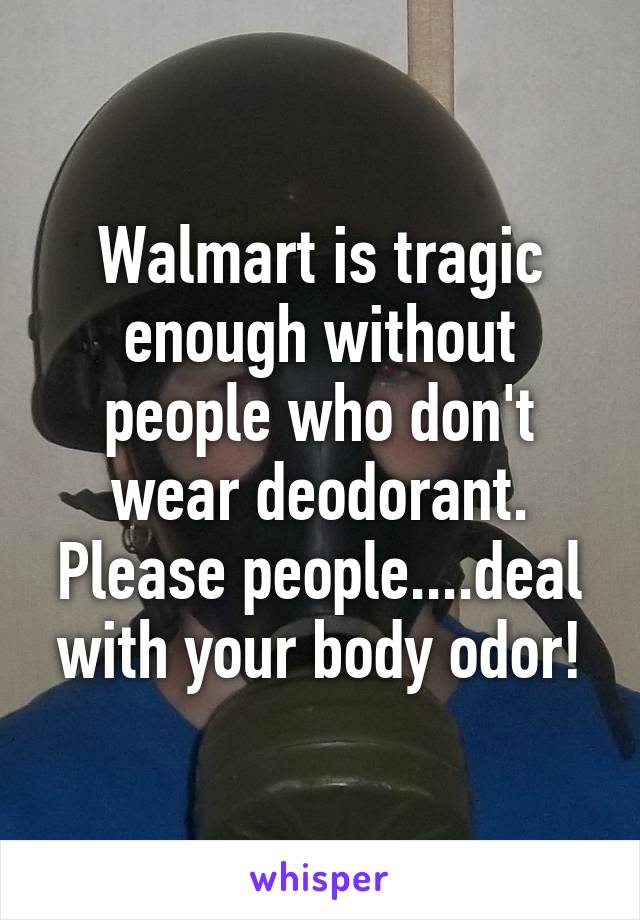 Walmart is tragic enough without people who don't wear deodorant. Please people....deal with your body odor!