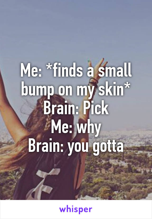 Me: *finds a small bump on my skin*
Brain: Pick
Me: why
Brain: you gotta