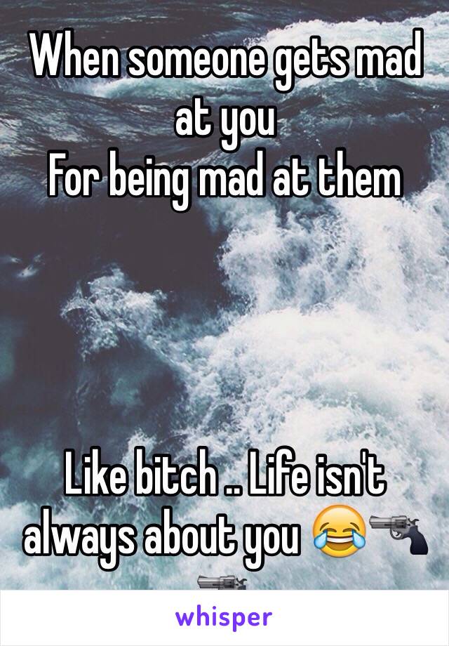 When someone gets mad at you 
For being mad at them 




Like bitch .. Life isn't always about you 😂🔫🔫