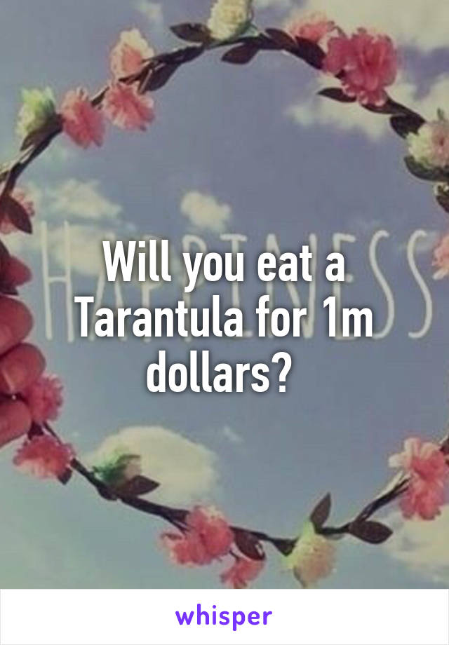 Will you eat a Tarantula for 1m dollars? 