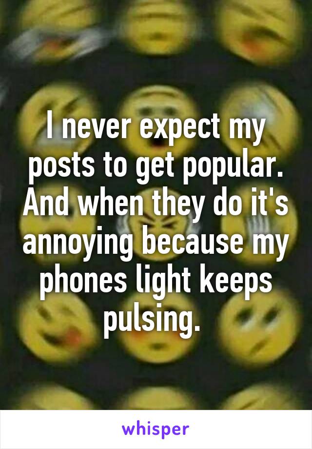 I never expect my posts to get popular. And when they do it's annoying because my phones light keeps pulsing. 