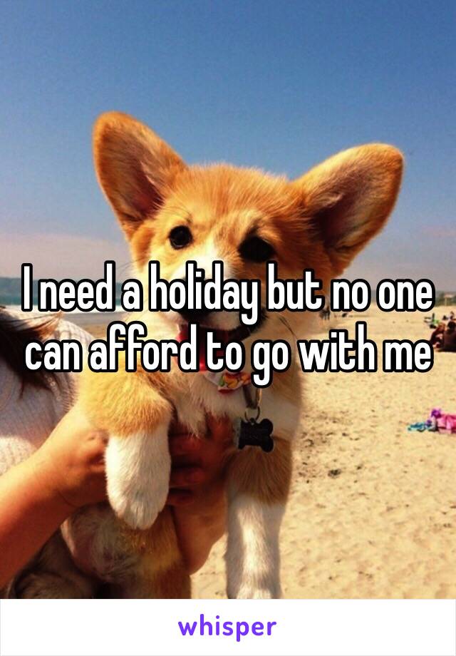 I need a holiday but no one can afford to go with me 