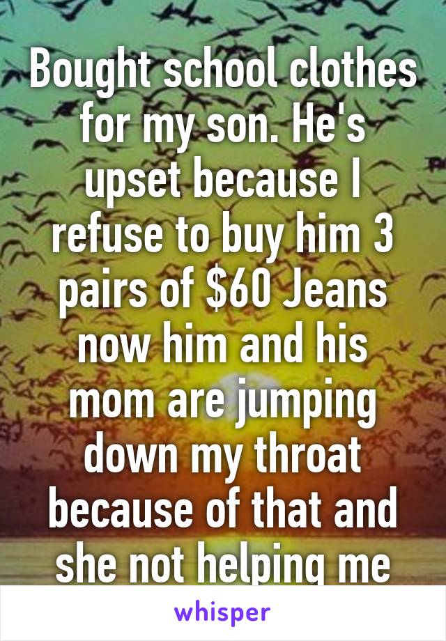 Bought school clothes for my son. He's upset because I refuse to buy him 3 pairs of $60 Jeans now him and his mom are jumping down my throat because of that and she not helping me