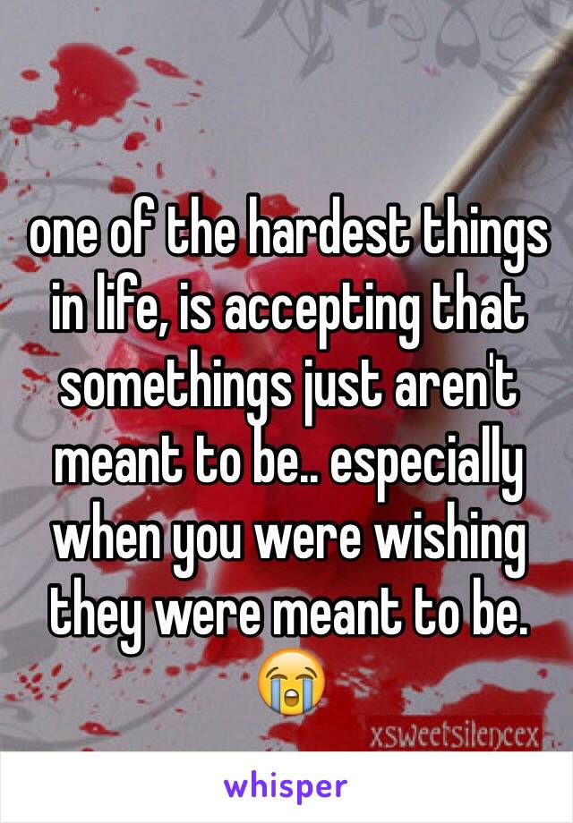 one of the hardest things in life, is accepting that somethings just aren't meant to be.. especially when you were wishing they were meant to be. 😭