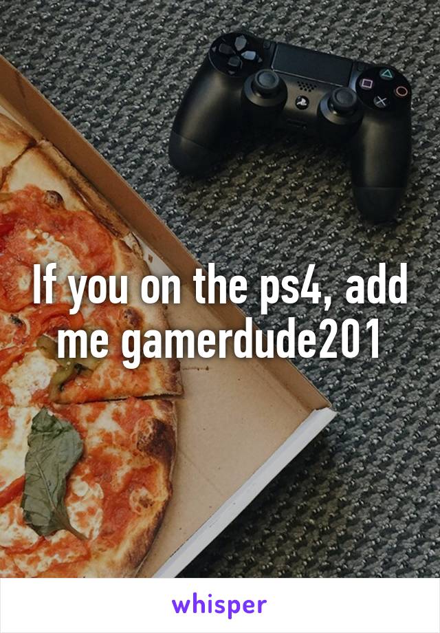 If you on the ps4, add me gamerdude201