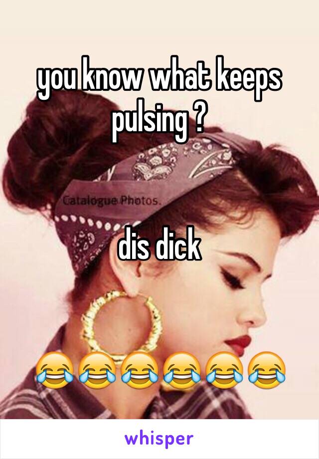 you know what keeps pulsing ? 


dis dick 


😂😂😂😂😂😂