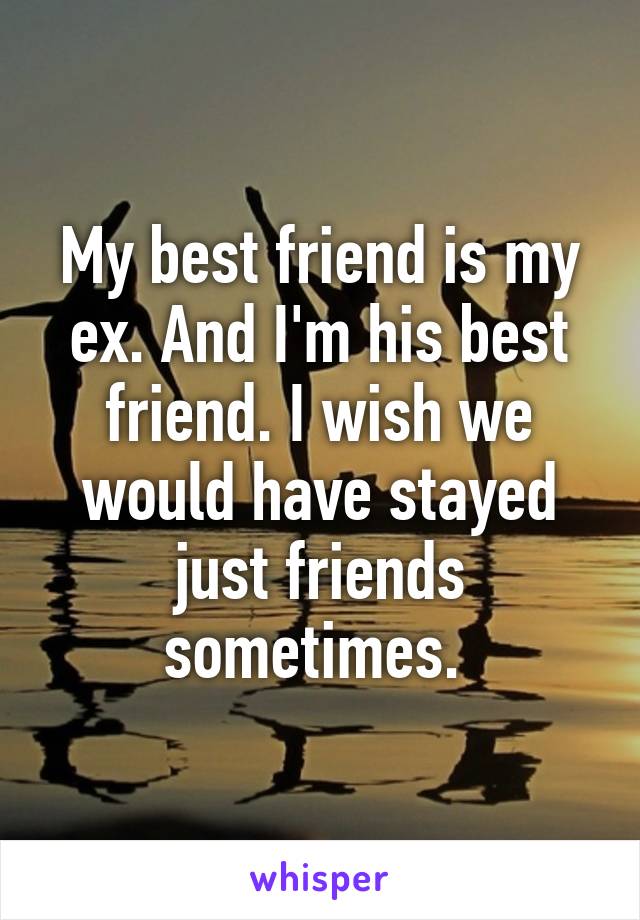 My best friend is my ex. And I'm his best friend. I wish we would have stayed just friends sometimes. 