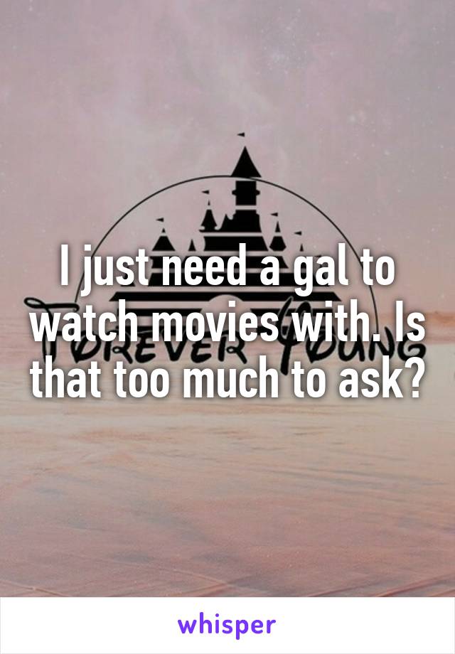 I just need a gal to watch movies with. Is that too much to ask?