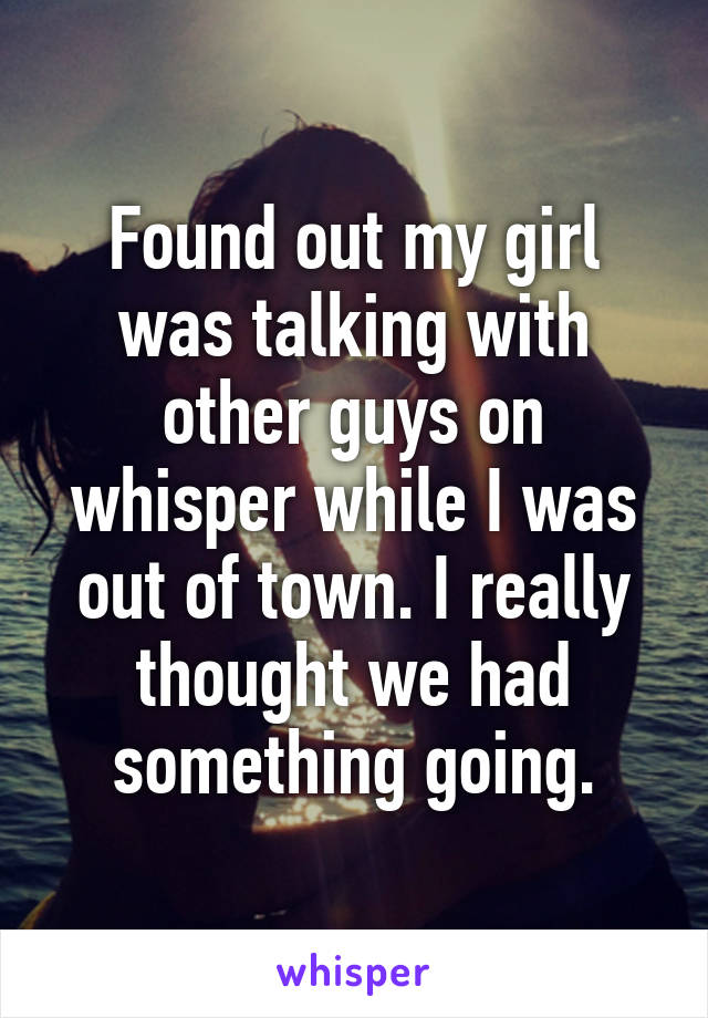 Found out my girl was talking with other guys on whisper while I was out of town. I really thought we had something going.