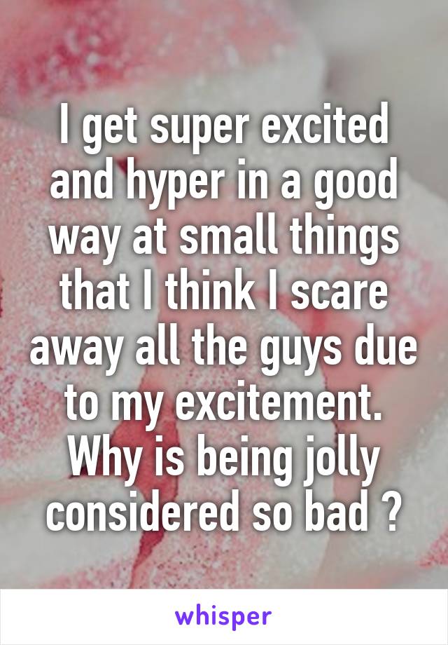 I get super excited and hyper in a good way at small things that I think I scare away all the guys due to my excitement. Why is being jolly considered so bad ?