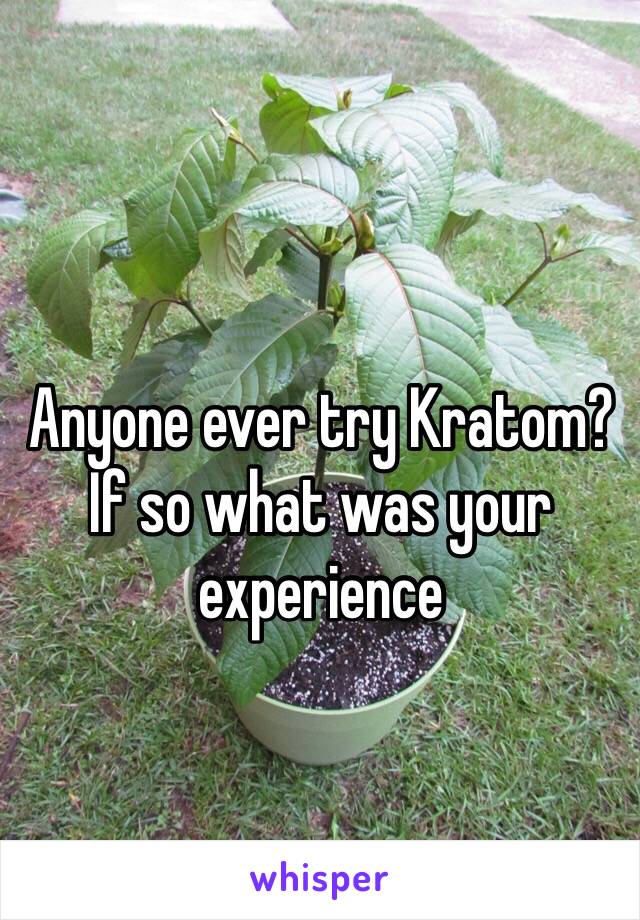 Anyone ever try Kratom? If so what was your experience 