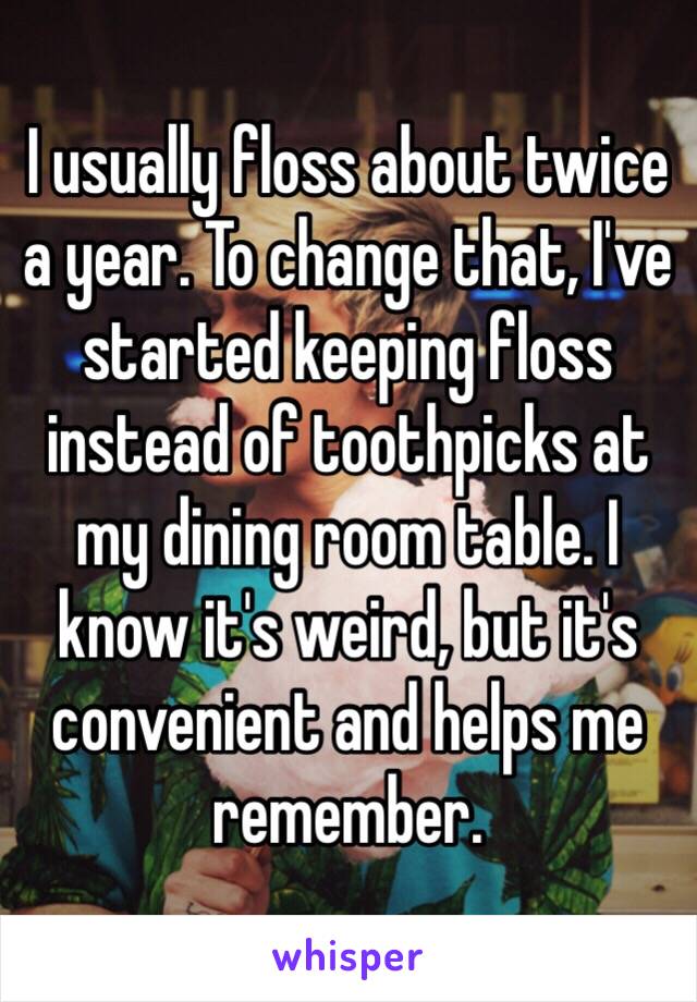 I usually floss about twice a year. To change that, I've started keeping floss instead of toothpicks at my dining room table. I know it's weird, but it's convenient and helps me remember.