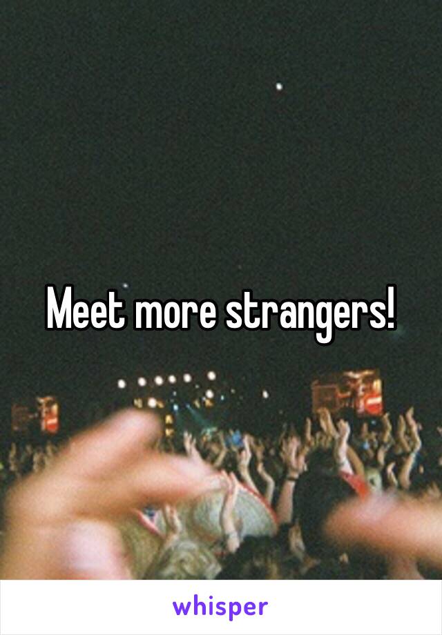 Meet more strangers!