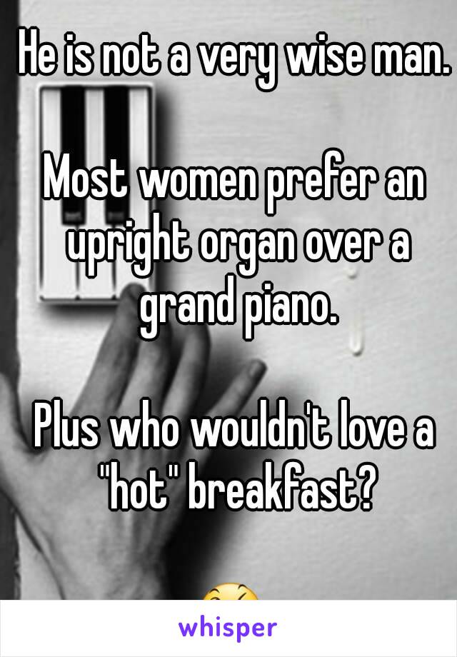 He is not a very wise man.

Most women prefer an upright organ over a grand piano.

Plus who wouldn't love a "hot" breakfast?

😉 