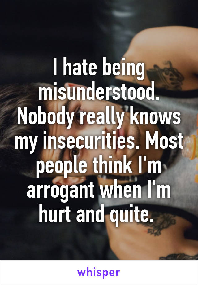 I hate being misunderstood. Nobody really knows my insecurities. Most people think I'm arrogant when I'm hurt and quite. 