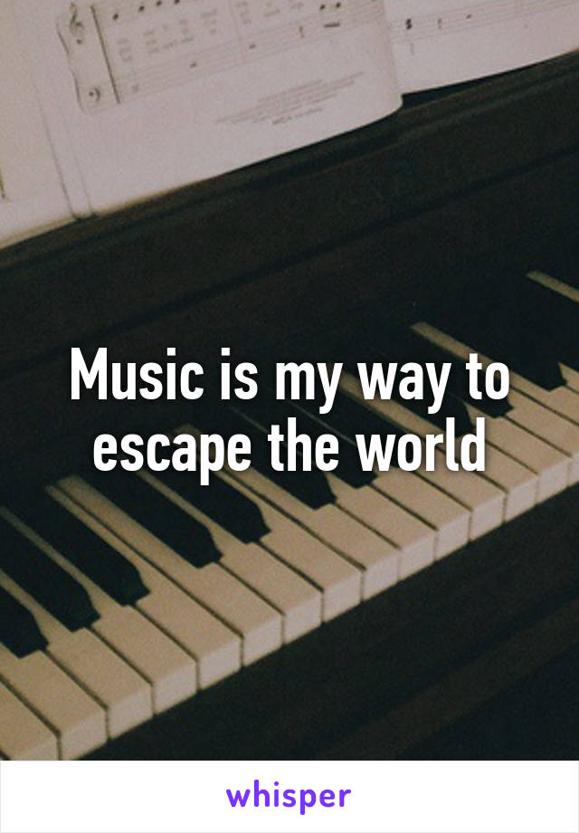 Music is my way to escape the world