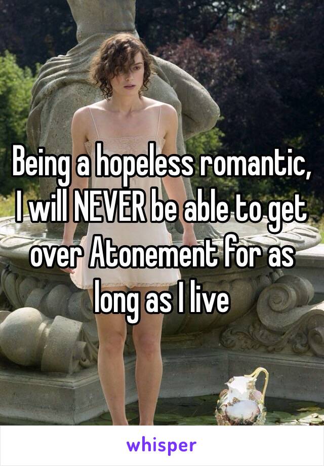 Being a hopeless romantic, I will NEVER be able to get over Atonement for as long as I live