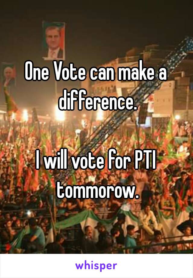 One Vote can make a difference.

I will vote for PTI tommorow.