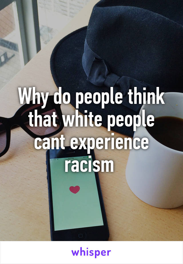 Why do people think that white people cant experience racism 