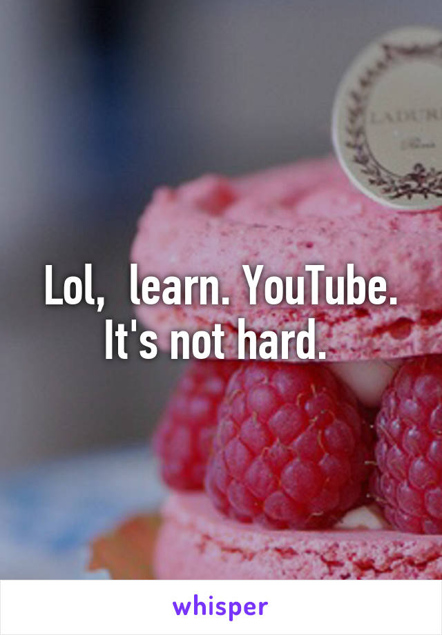 Lol,  learn. YouTube. It's not hard. 