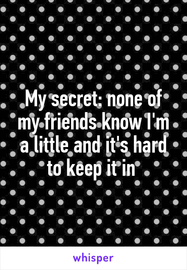 My secret: none of my friends know I'm a little and it's hard to keep it in 