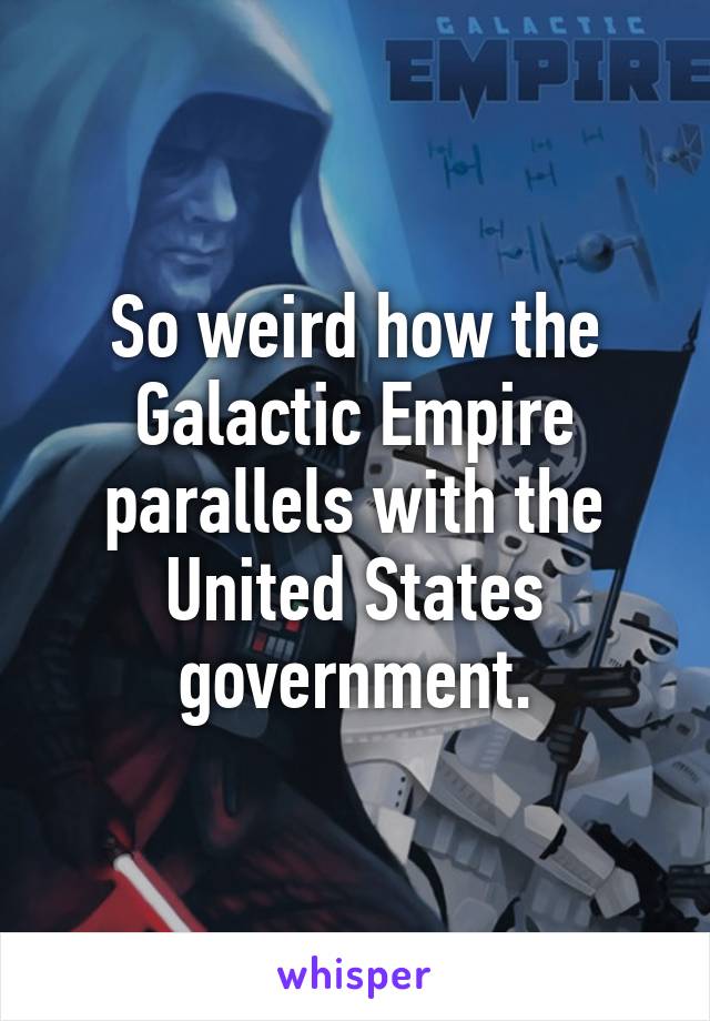 So weird how the Galactic Empire parallels with the United States government.