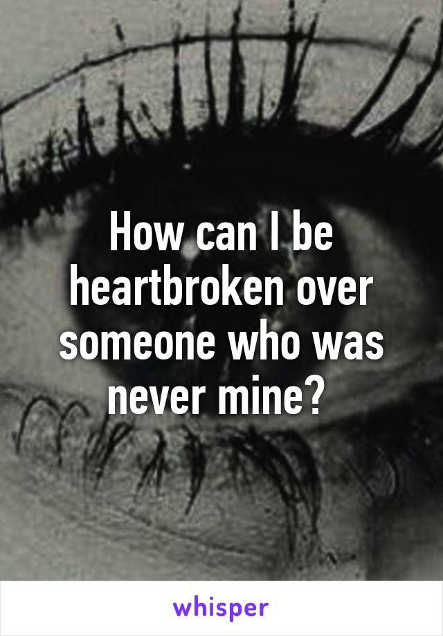 How can I be heartbroken over someone who was never mine? 