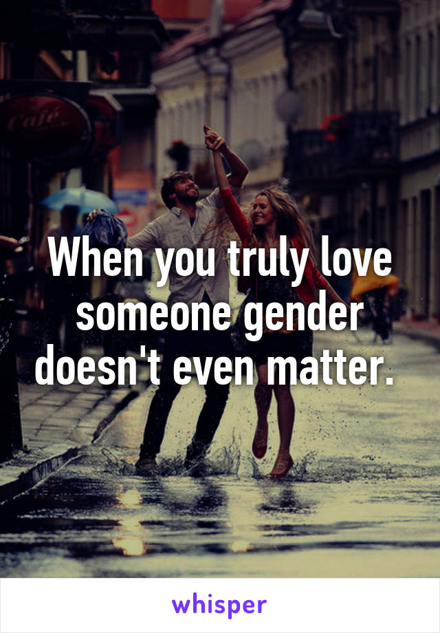 When you truly love someone gender doesn't even matter. 