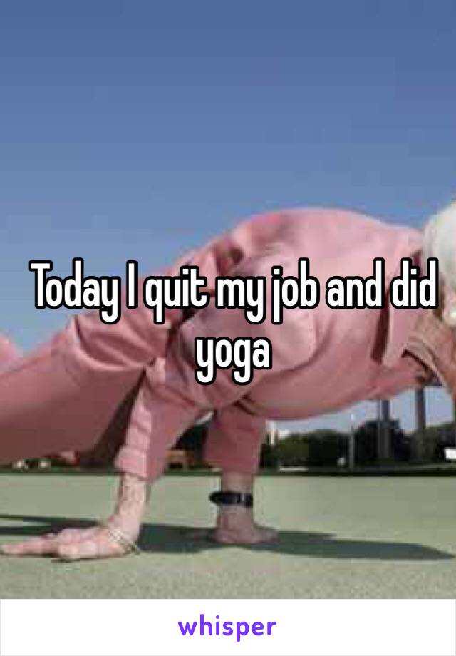 Today I quit my job and did yoga