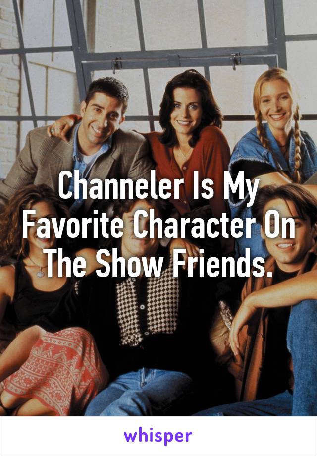 Channeler Is My Favorite Character On The Show Friends.